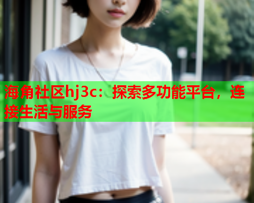 海角社区hj3c：探索多功能平台，连接生活与服务  第1张