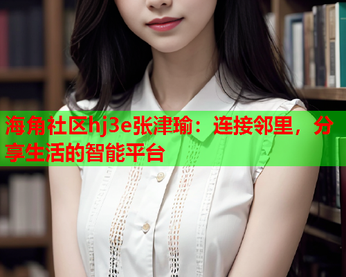 海角社区hj3e张津瑜：连接邻里，分享生活的智能平台  第2张