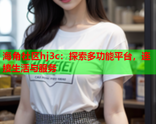 海角社区hj3c：探索多功能平台，连接生活与服务  第2张