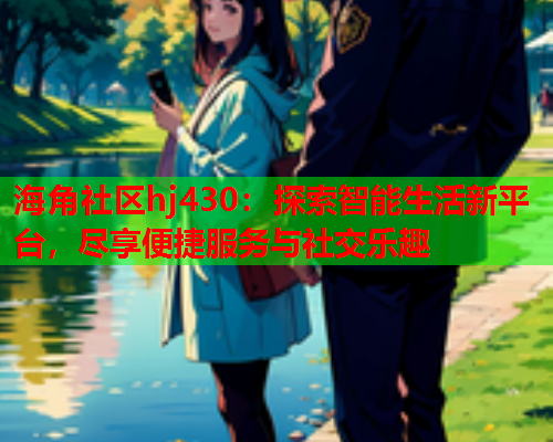 海角社区hj430：探索智能生活新平台，尽享便捷服务与社交乐趣  第1张