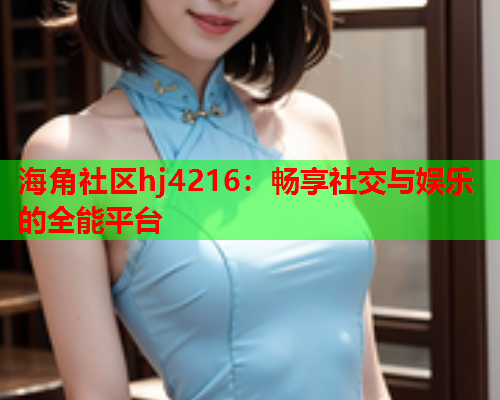 海角社区hj4216：畅享社交与娱乐的全能平台  第1张