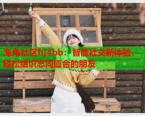 海角社区hj4bb：智能社交新体验，轻松结识志同道合的朋友  第1张