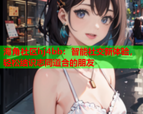 海角社区hj4bb：智能社交新体验，轻松结识志同道合的朋友  第2张