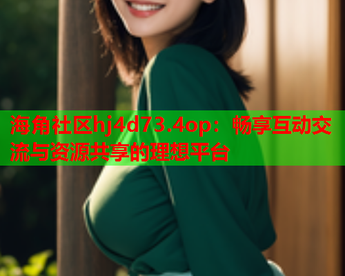 海角社区hj4d73.4op：畅享互动交流与资源共享的理想平台  第1张