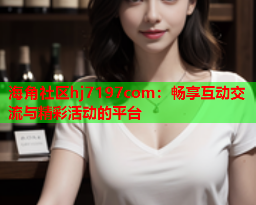海角社区hj7197com：畅享互动交流与精彩活动的平台  第1张