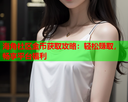 海角社区金币获取攻略：轻松赚取，畅享平台福利  第2张