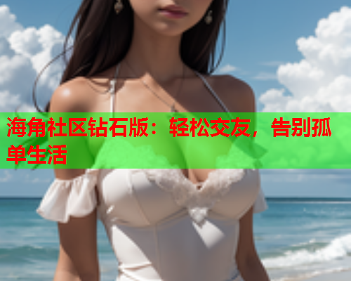 海角社区钻石版：轻松交友，告别孤单生活  第1张