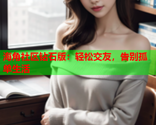 海角社区钻石版：轻松交友，告别孤单生活  第2张