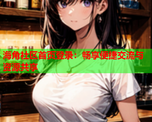 海角社区首页登录：畅享便捷交流与资源共享  第1张
