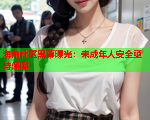 海角社区黑幕曝光：未成年人安全亟待保障  第1张