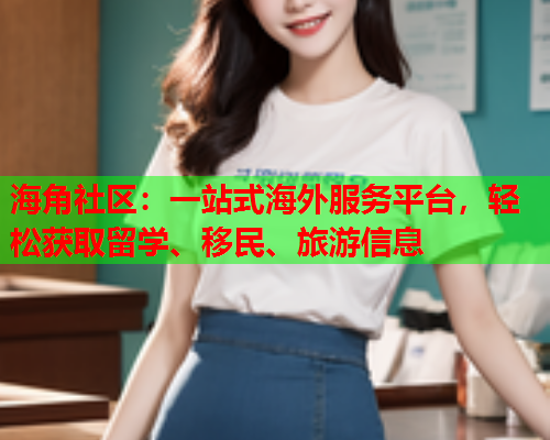 海角社区：一站式海外服务平台，轻松获取留学、移民、旅游信息  第1张