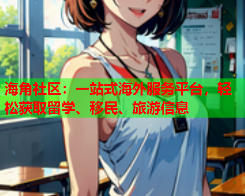 海角社区：一站式海外服务平台，轻松获取留学、移民、旅游信息  第2张