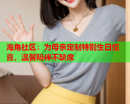 海角社区：为母亲定制特别生日惊喜，温馨陪伴不缺席  第1张