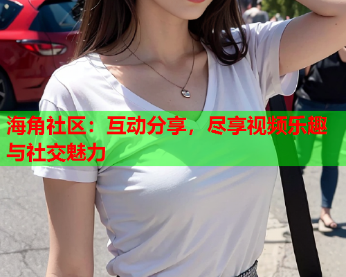 海角社区：互动分享，尽享视频乐趣与社交魅力  第1张