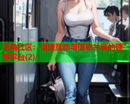 海角社区：便捷互动与信息共享的理想平台(2)  第2张