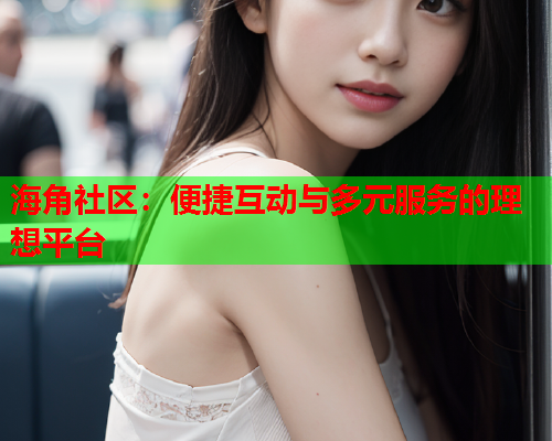 海角社区：便捷互动与多元服务的理想平台  第2张