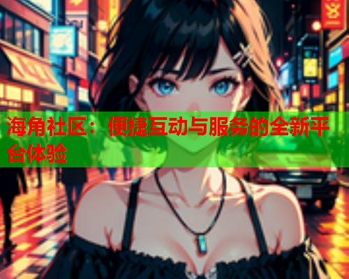海角社区：便捷互动与服务的全新平台体验  第1张