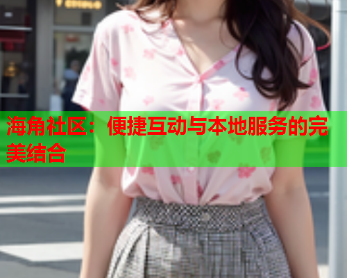 海角社区：便捷互动与本地服务的完美结合  第1张