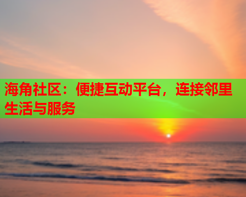 海角社区：便捷互动平台，连接邻里生活与服务  第1张