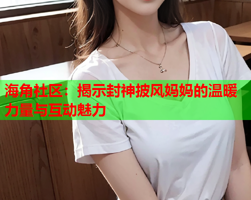 海角社区：揭示封神披风妈妈的温暖力量与互动魅力  第1张