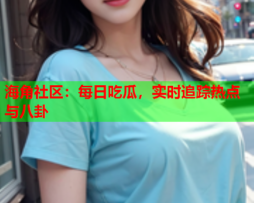 海角社区：每日吃瓜，实时追踪热点与八卦  第1张