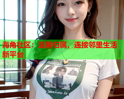 海角社区：温馨归属，连接邻里生活新平台  第1张