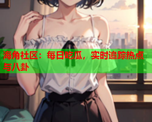 海角社区：每日吃瓜，实时追踪热点与八卦  第2张