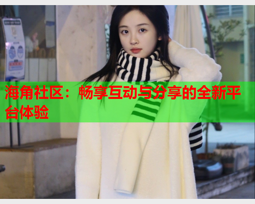 海角社区：畅享互动与分享的全新平台体验  第2张
