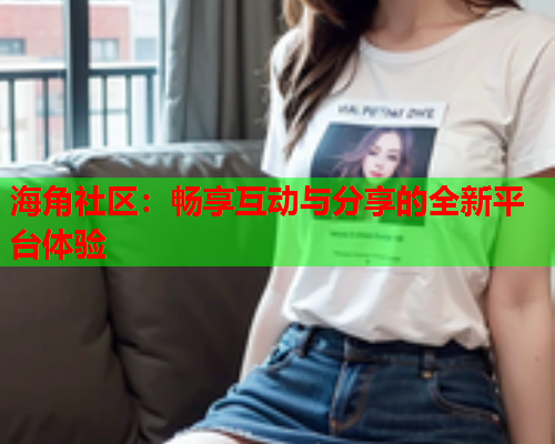 海角社区：畅享互动与分享的全新平台体验  第1张