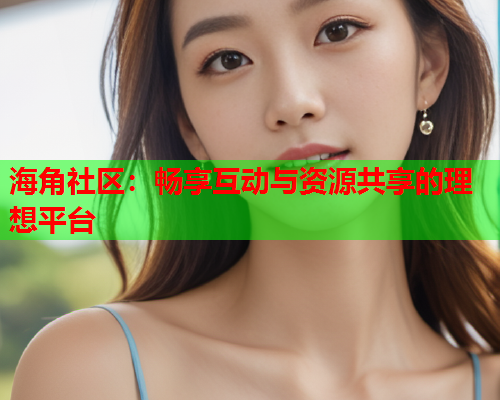 海角社区：畅享互动与资源共享的理想平台  第1张