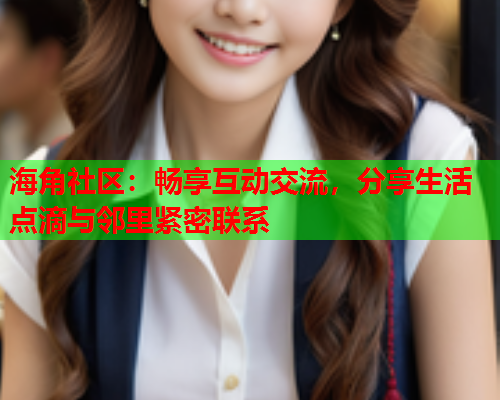 海角社区：畅享互动交流，分享生活点滴与邻里紧密联系  第2张