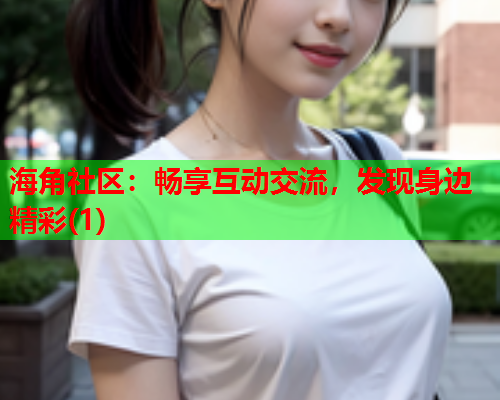 海角社区：畅享互动交流，发现身边精彩(1)  第1张