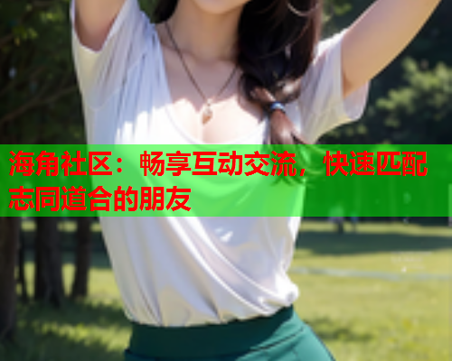 海角社区：畅享互动交流，快速匹配志同道合的朋友  第1张