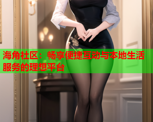 海角社区：畅享便捷互动与本地生活服务的理想平台  第2张