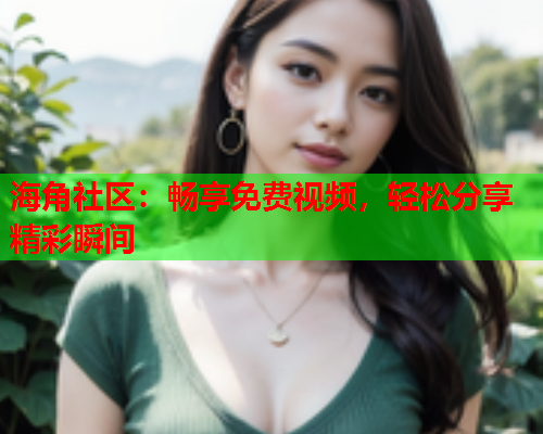 海角社区：畅享免费视频，轻松分享精彩瞬间  第1张