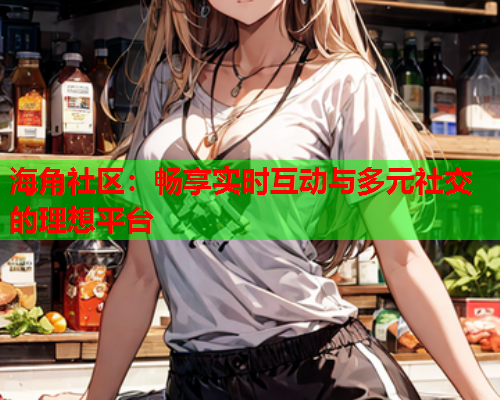 海角社区：畅享实时互动与多元社交的理想平台  第1张