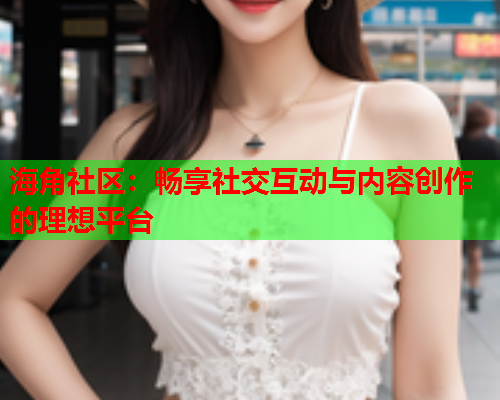 海角社区：畅享社交互动与内容创作的理想平台  第1张