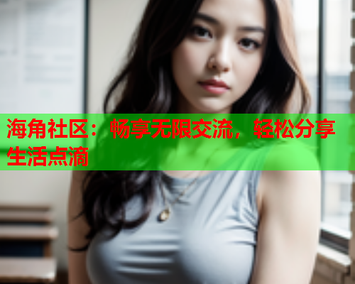 海角社区：畅享无限交流，轻松分享生活点滴  第1张