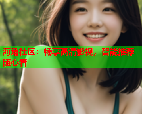 海角社区：畅享高清影视，智能推荐随心看  第1张