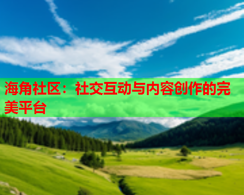 海角社区：社交互动与内容创作的完美平台  第1张