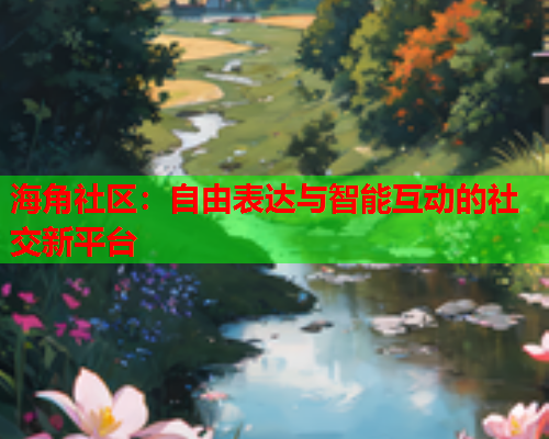 海角社区：自由表达与智能互动的社交新平台  第1张