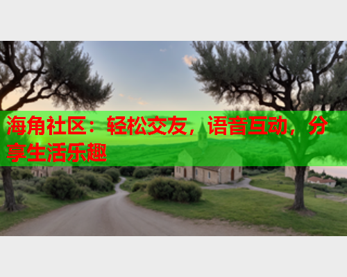 海角社区：轻松交友，语音互动，分享生活乐趣  第1张