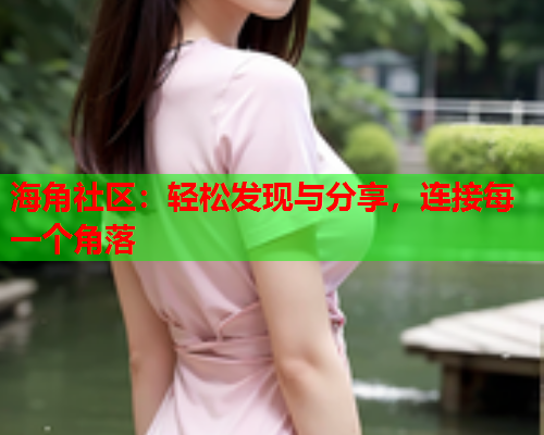 海角社区：轻松发现与分享，连接每一个角落  第1张