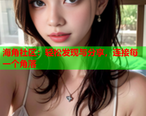 海角社区：轻松发现与分享，连接每一个角落  第2张