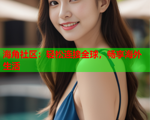海角社区：轻松连接全球，畅享海外生活  第1张