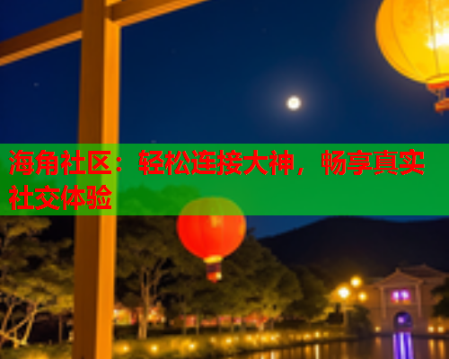 海角社区：轻松连接大神，畅享真实社交体验  第2张