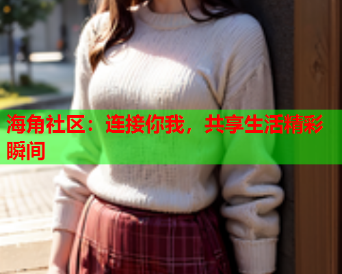 海角社区：连接你我，共享生活精彩瞬间  第2张