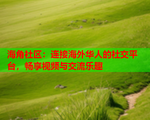 海角社区：连接海外华人的社交平台，畅享视频与交流乐趣  第1张