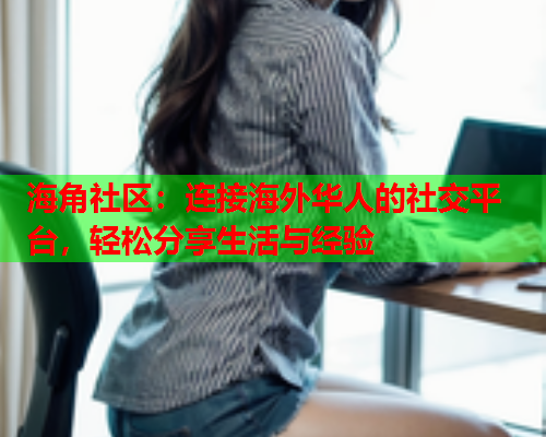 海角社区：连接海外华人的社交平台，轻松分享生活与经验  第2张
