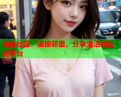 海角社区：连接邻里，分享生活的智能平台  第2张